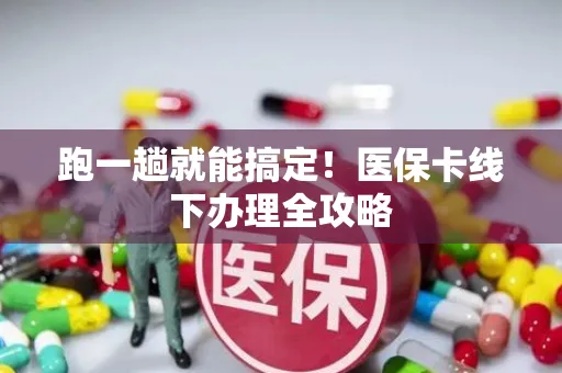 跑一趟就能搞定！医保卡线下办理全攻略